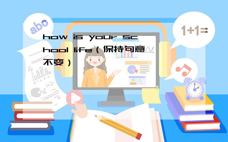 how is your school life（保持句意不变）