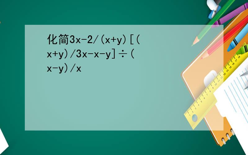 化简3x-2/(x+y)[(x+y)/3x-x-y]÷(x-y)/x