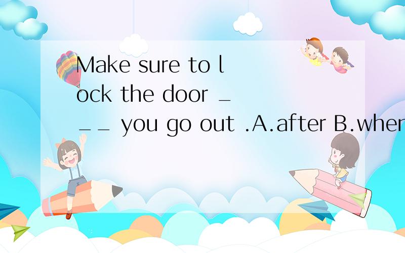 Make sure to lock the door ___ you go out .A.after B.when