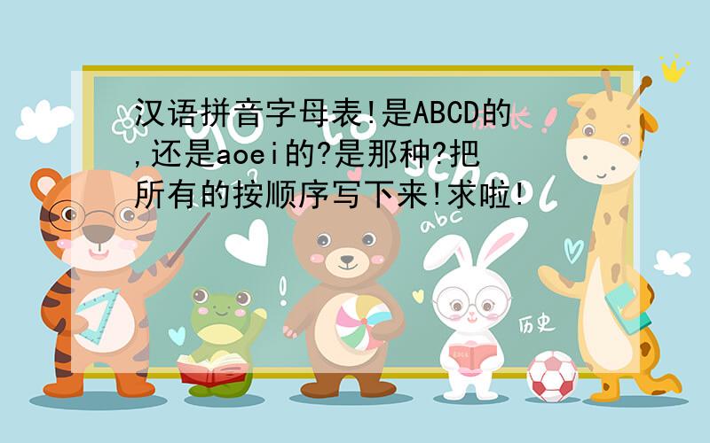 汉语拼音字母表!是ABCD的,还是aoei的?是那种?把所有的按顺序写下来!求啦!