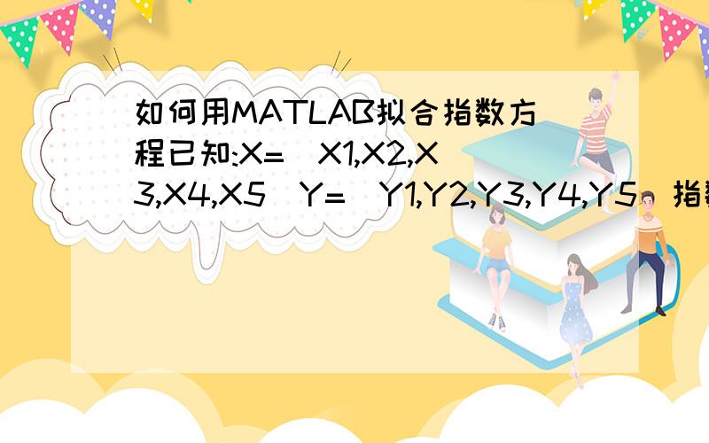 如何用MATLAB拟合指数方程已知:X=[X1,X2,X3,X4,X5]Y=[Y1,Y2,Y3,Y4,Y5]指数方程为Y=a{1-exp[-b(X-c)]}其中a,b,c为参数,如何用MATLAB通过已知的X,Y来确定a,b,c的值麻烦大侠写出实现的语句,并说明每一语句的含义Ma