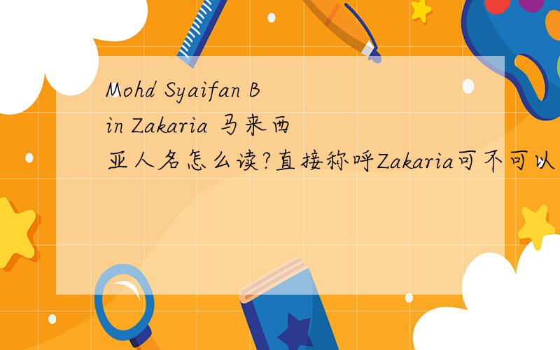 Mohd Syaifan Bin Zakaria 马来西亚人名怎么读?直接称呼Zakaria可不可以?从名字上判断此人应该不懂汉语,对么?第一次给马来人作英文support,有没有什么注意事项?马来人的英文会不会很难懂?