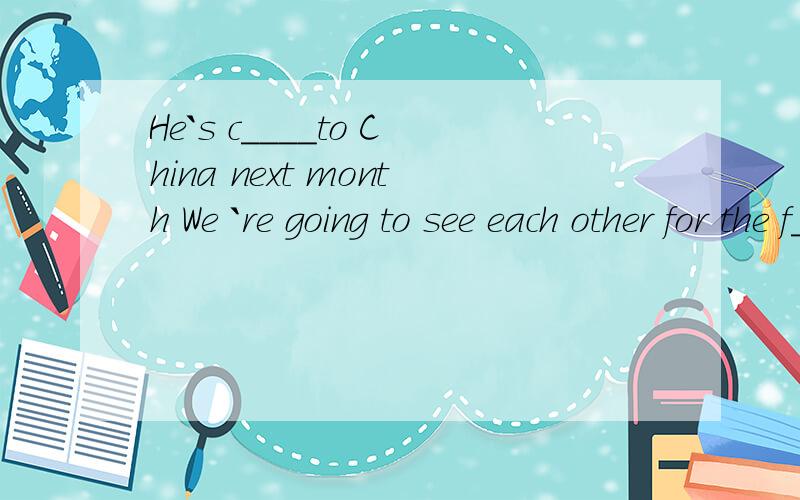 He`s c____to China next month We `re going to see each other for the f____time