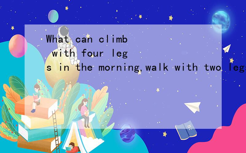 What can climb with four legs in the morning,walk with two legs at noon and walk with three legs in theafternoon