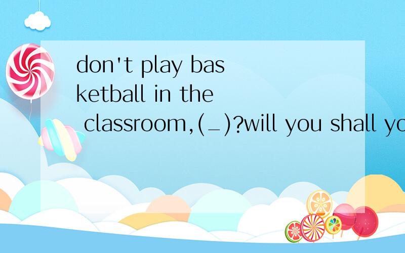 don't play basketball in the classroom,(_)?will you shall you will weshall we