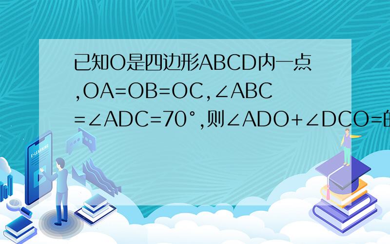 已知O是四边形ABCD内一点,OA=OB=OC,∠ABC=∠ADC=70°,则∠ADO+∠DCO=的图http://hi.baidu.com/%C7%BF%BE%A2%B3%E5%BB%F7/album/D∠ADO这好像有错，我的练习上是这么写的
