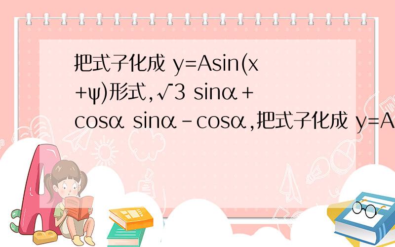 把式子化成 y=Asin(x+ψ)形式,√3 sinα＋cosα sinα－cosα,把式子化成 y=Asin(x+ψ)形式,√3 sinα＋cosα sinα－cosα,