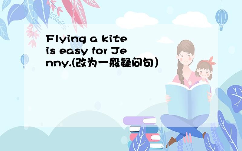 Flying a kite is easy for Jenny.(改为一般疑问句）