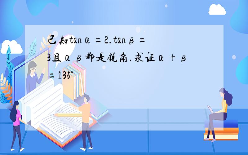 已知tanα=2.tanβ=3且αβ都是锐角.求证α+β=135°