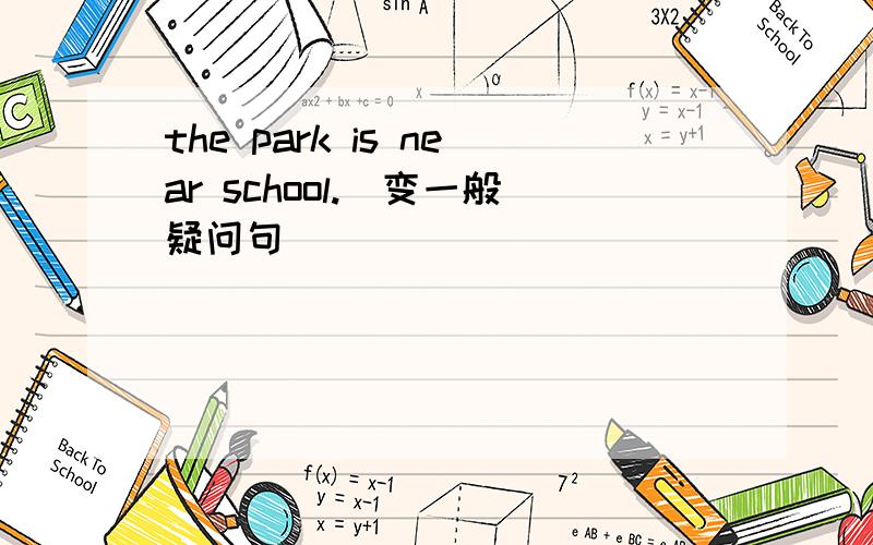 the park is near school.（变一般疑问句）