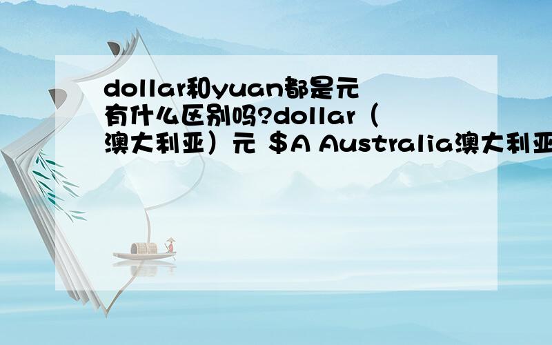dollar和yuan都是元有什么区别吗?dollar（澳大利亚）元 ＄A Australia澳大利亚 dollar（巴哈马）元 B＄ Bahamas巴哈马 dollar（百慕大）元 DB＄ Bermuda百慕大 dollar（加拿大）元 Can＄ Canada加拿大 dollar 埃