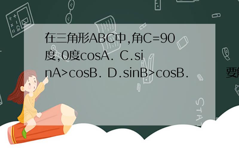在三角形ABC中,角C=90度,0度cosA. C.sinA>cosB. D.sinB>cosB.        要解答过程.