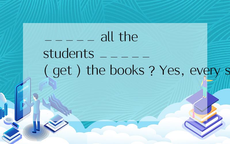 _____ all the students _____( get ) the books ? Yes, every student _____( get ) a book.