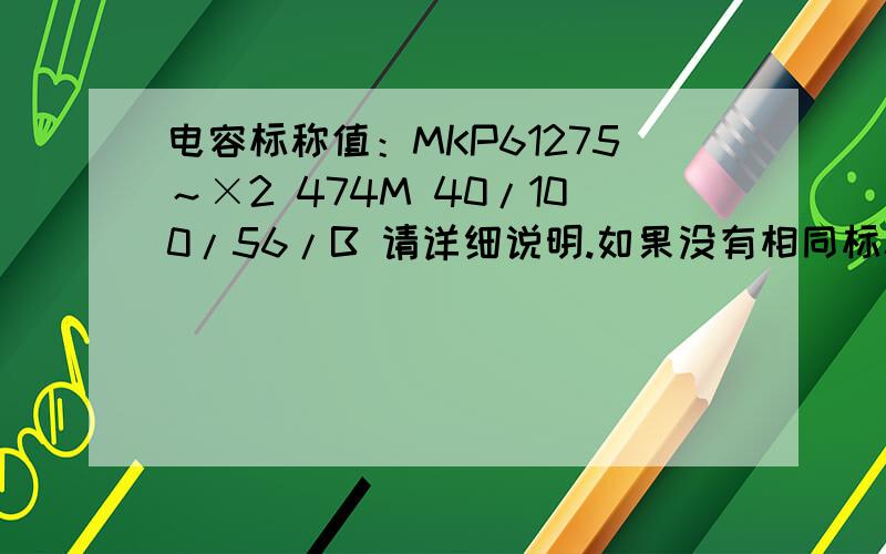 电容标称值：MKP61275～×2 474M 40/100/56/B 请详细说明.如果没有相同标称值的,什么数值范围的原件可以用于替换?