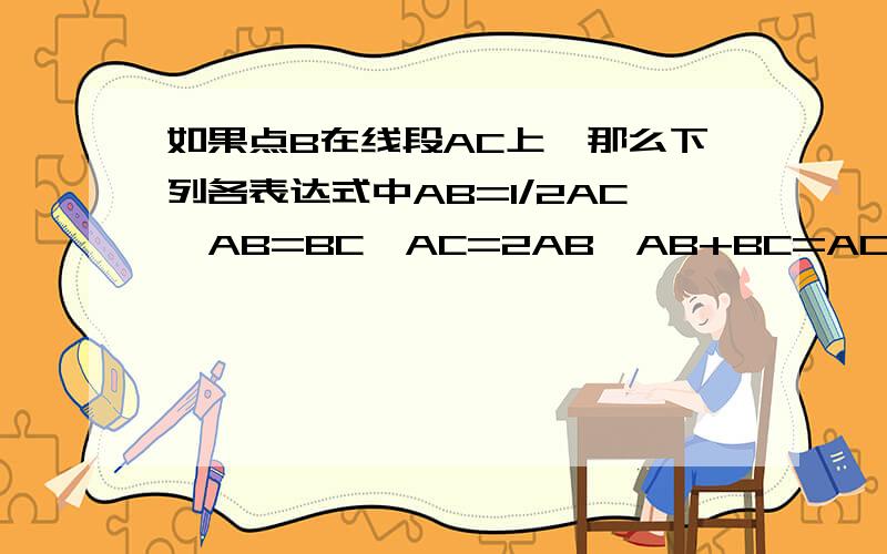 如果点B在线段AC上,那么下列各表达式中AB=1/2AC,AB=BC,AC=2AB,AB+BC=AC能表示B是线段AC的中点的有（）A1个 B2个 C3个 D4个