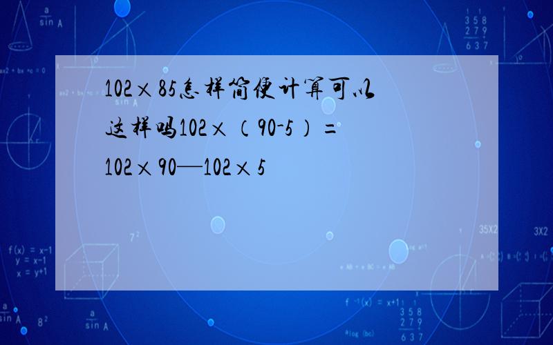 102×85怎样简便计算可以这样吗102×（90-5）=102×90—102×5