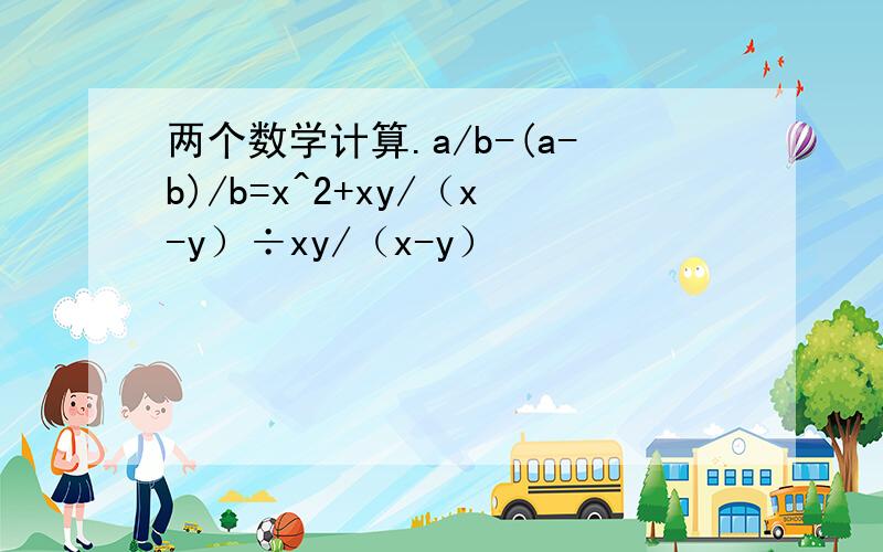两个数学计算.a/b-(a-b)/b=x^2+xy/（x-y）÷xy/（x-y）