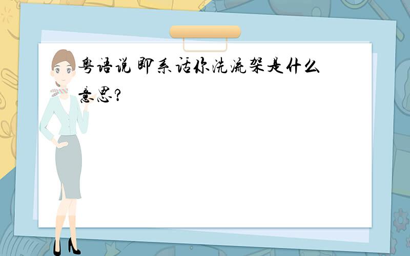 粤语说 即系话你洗流架是什么意思?