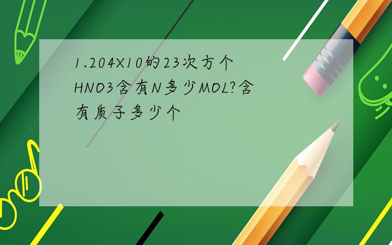 1.204X10的23次方个HNO3含有N多少MOL?含有质子多少个