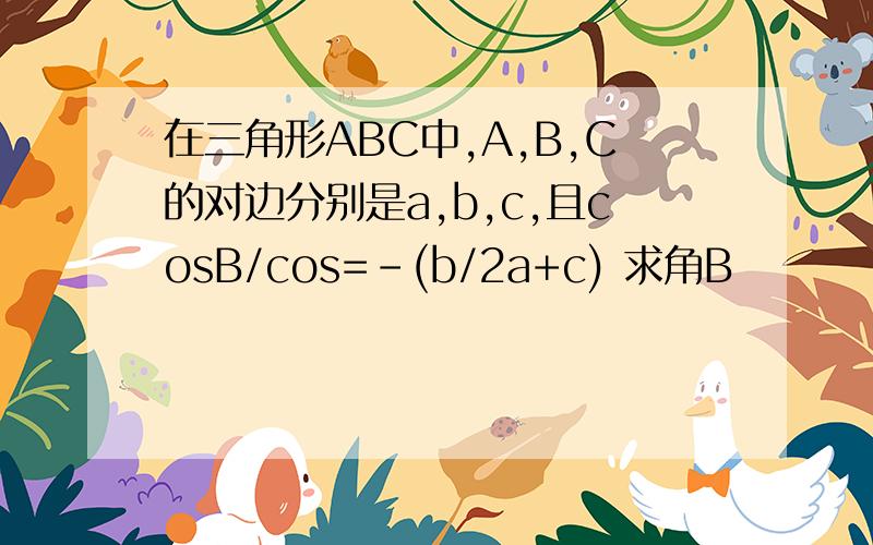 在三角形ABC中,A,B,C的对边分别是a,b,c,且cosB/cos=-(b/2a+c) 求角B