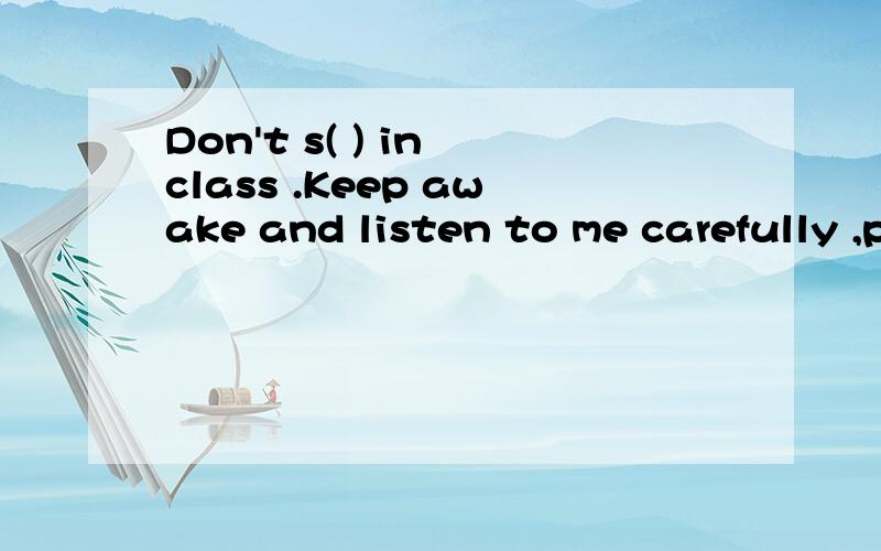 Don't s( ) in class .Keep awake and listen to me carefully ,please.