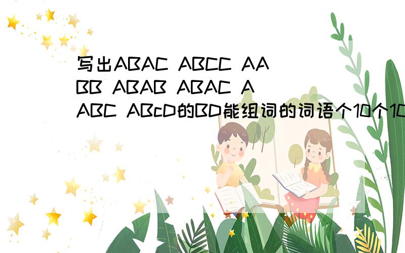 写出ABAC ABCC AABB ABAB ABAC AABC ABcD的BD能组词的词语个10个10个的ABCD ABCC AABB ABAB AABC ABAC
