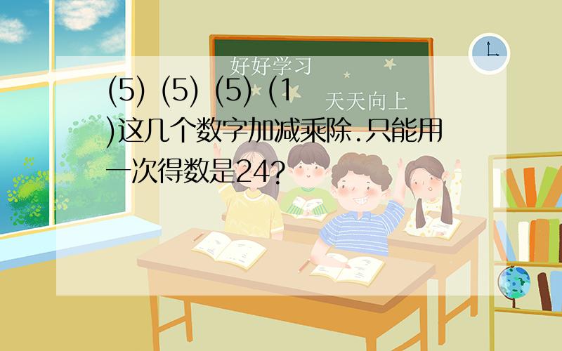 (5) (5) (5) (1)这几个数字加减乘除.只能用一次得数是24?
