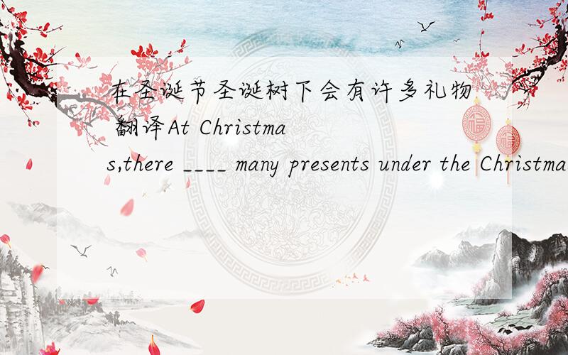 在圣诞节圣诞树下会有许多礼物 翻译At Christmas,there ____ many presents under the Christmas tree.