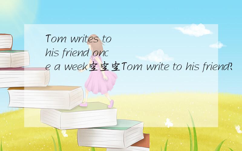 Tom writes to his friend once a week空空空Tom write to his friend?