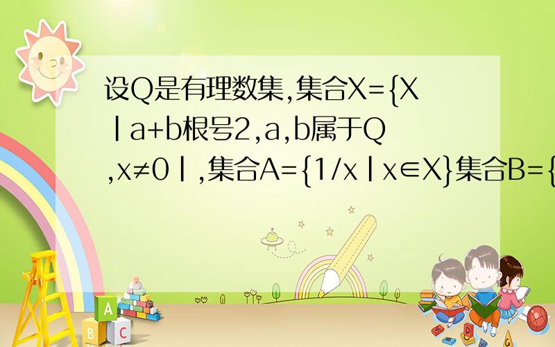 设Q是有理数集,集合X={X|a+b根号2,a,b属于Q,x≠0|,集合A={1/x|x∈X}集合B={2x|x∈X},集合C={x/根号2|x∈X} 集合D={x的平方|x∈X},和X相同的集合有?