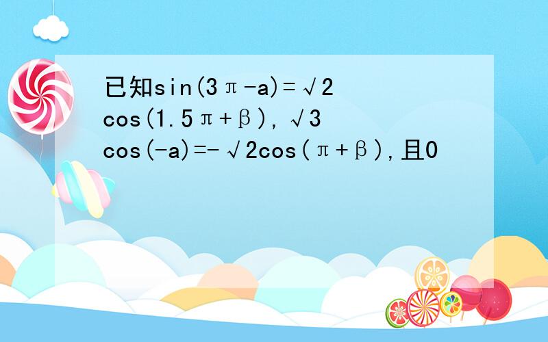 已知sin(3π-a)=√2cos(1.5π+β),√3cos(-a)=-√2cos(π+β),且0