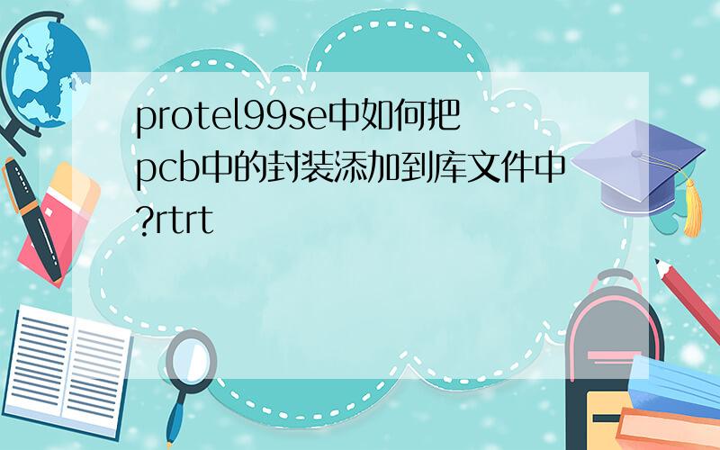 protel99se中如何把pcb中的封装添加到库文件中?rtrt