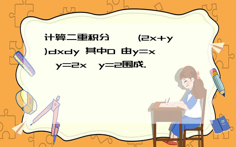 计算二重积分 ∫∫(2x+y)dxdy 其中D 由y=x,y=2x,y=2围成.