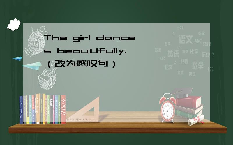 The girl dances beautifully.（改为感叹句）