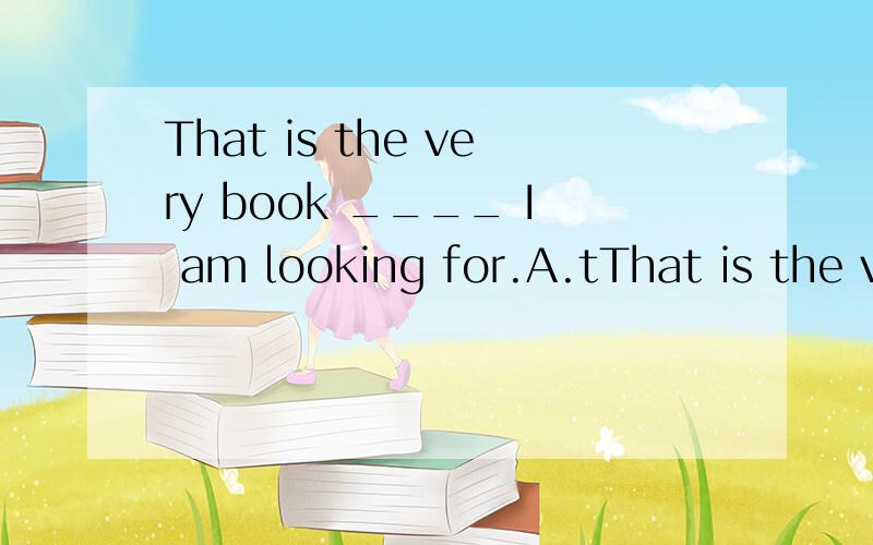 That is the very book ____ I am looking for.A.tThat is the very book ____ I am looking for.A.that B.which C.what D.as 选哪个 为什么