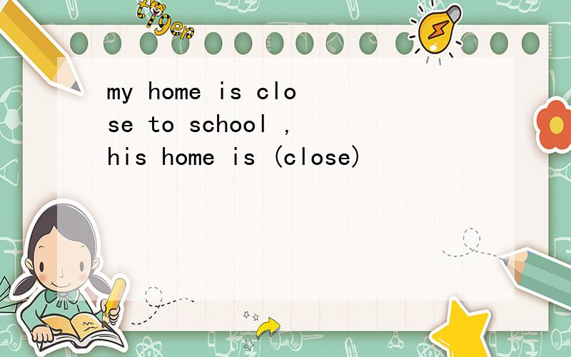 my home is close to school ,his home is (close)