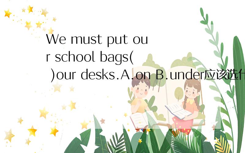 We must put our school bags( )our desks.A.on B.under应该选什么