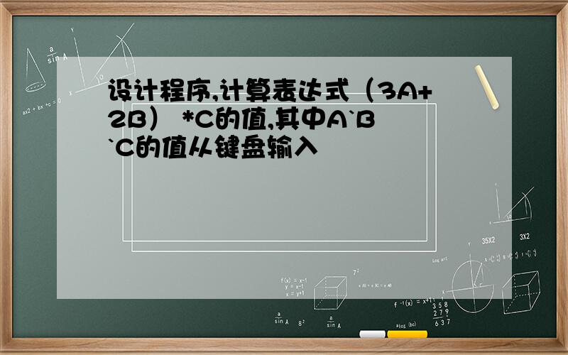 设计程序,计算表达式（3A+2B） *C的值,其中A`B`C的值从键盘输入