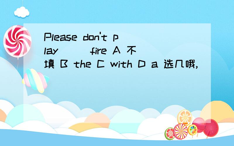 Please don't play___fire A 不填 B the C with D a 选几哦,