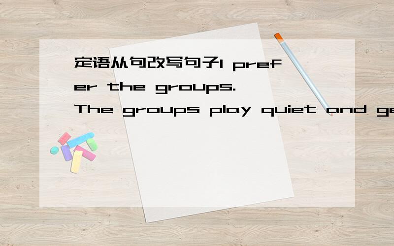 定语从句改写句子I prefer the groups.The groups play quiet and gentle songs.