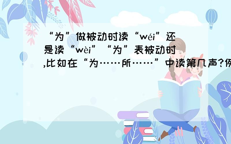 “为”做被动时读“wéi”还是读“wèi”“为”表被动时,比如在“为……所……”中读第几声?例：苏洵《六国论》“为秦人积威之所劫”中的“为”读“wéi”还是读“wèi”?