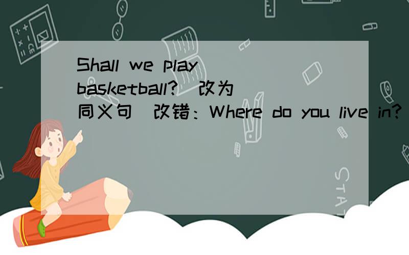 Shall we play basketball?（改为同义句）改错：Where do you live in?