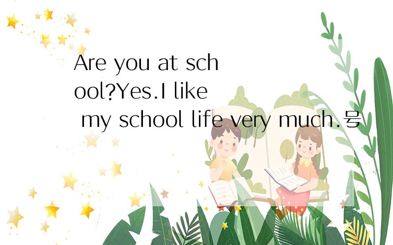 Are you at school?Yes.I like my school life very much.号