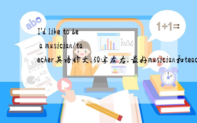 I'd like to be a musician/taecher英语作文,50字左右,最好musician和teacher都写