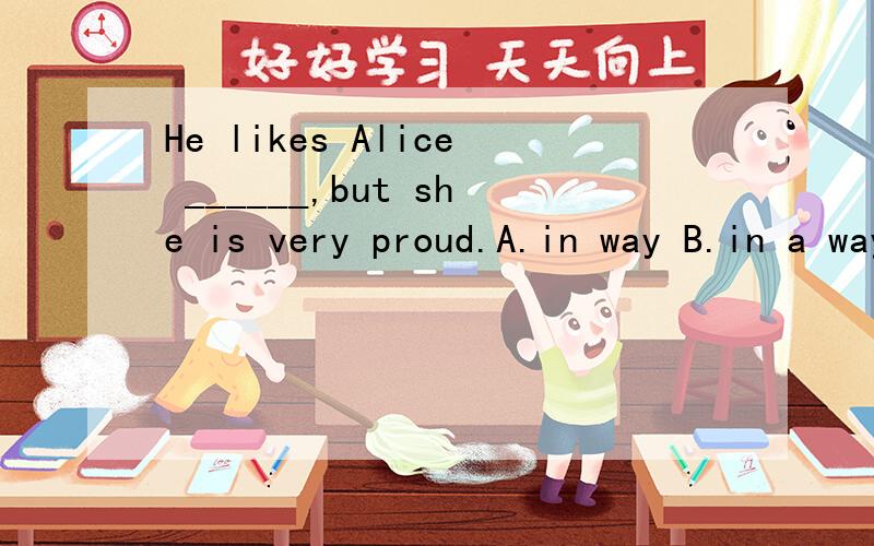 He likes Alice ______,but she is very proud.A.in way B.in a way C.in the way D.the way 选2b 为什么