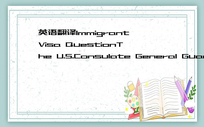 英语翻译Immigrant Visa QuestionThe U.S.Consulate General Guangzhou Immigrant Visa Section wishes to answer your questions and process your cases in the most timely manner possible.To help accomplish this goal,the Immigrant Visa Section has prepar