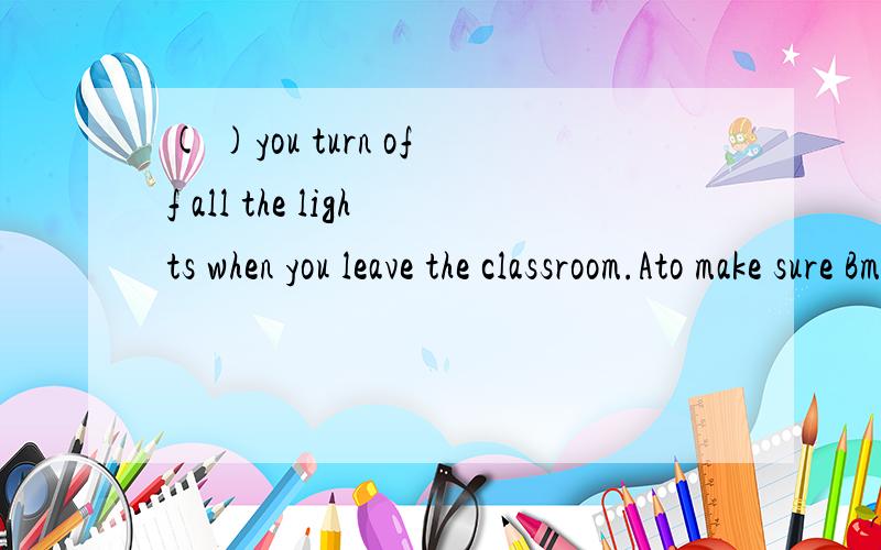 ( )you turn off all the lights when you leave the classroom.Ato make sure Bmake sure Cmaking sureDbeing sure选哪一个,为社么?