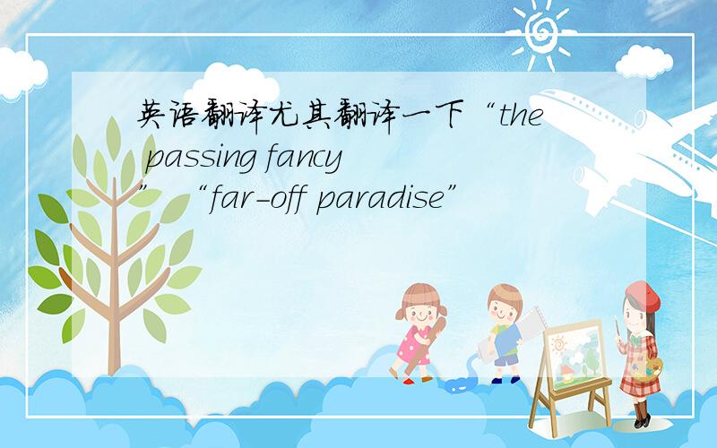 英语翻译尤其翻译一下“the passing fancy” “far-off paradise”