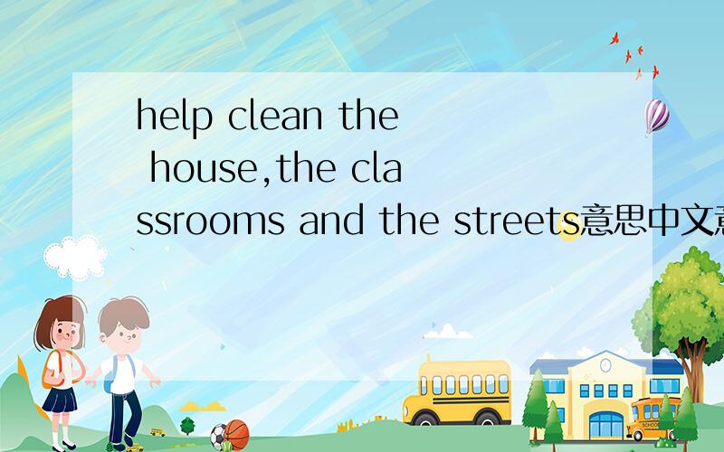 help clean the house,the classrooms and the streets意思中文意思,越快越好!