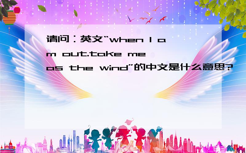 请问：英文“when I am out.take me as the wind”的中文是什么意思?